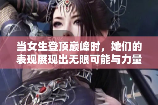 当女生登顶巅峰时，她们的表现展现出无限可能与力量
