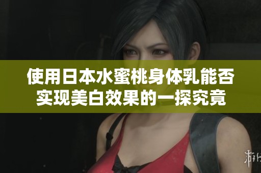 使用日本水蜜桃身体乳能否实现美白效果的一探究竟