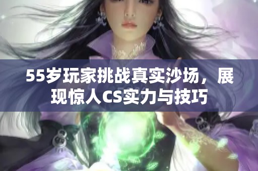 55岁玩家挑战真实沙场，展现惊人CS实力与技巧
