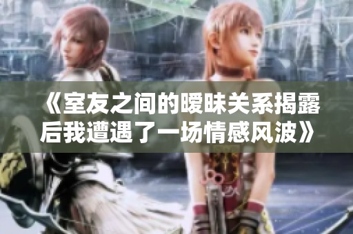 《室友之间的暧昧关系揭露后我遭遇了一场情感风波》