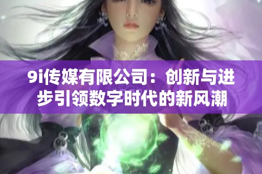 9i传媒有限公司：创新与进步引领数字时代的新风潮