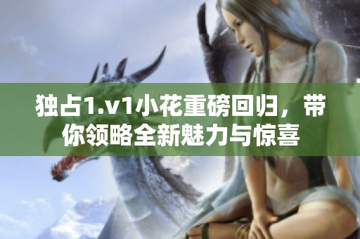 独占1.v1小花重磅回归，带你领略全新魅力与惊喜