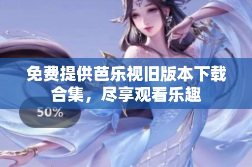 免费提供芭乐视旧版本下载合集，尽享观看乐趣