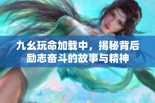 九幺玩命加载中，揭秘背后励志奋斗的故事与精神