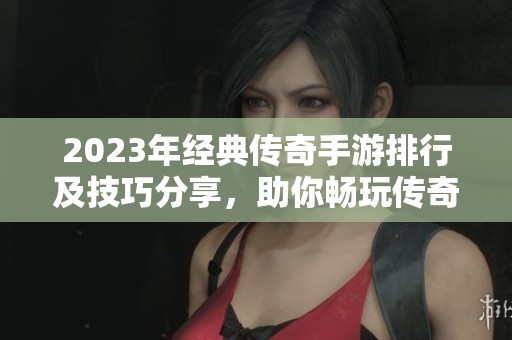2023年经典传奇手游排行及技巧分享，助你畅玩传奇世界