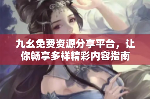九幺免费资源分享平台，让你畅享多样精彩内容指南