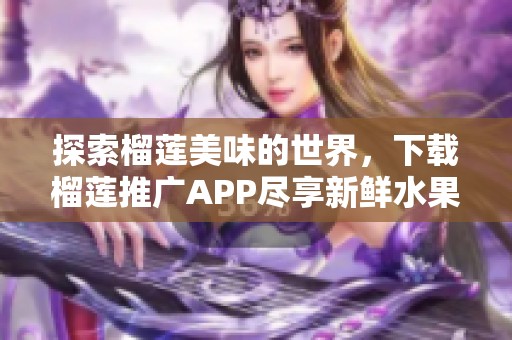 探索榴莲美味的世界，下载榴莲推广APP尽享新鲜水果乐趣