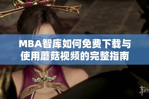 MBA智库如何免费下载与使用蘑菇视频的完整指南