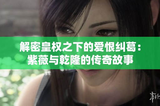 解密皇权之下的爱恨纠葛：紫薇与乾隆的传奇故事