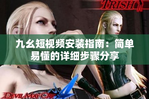 九幺短视频安装指南：简单易懂的详细步骤分享