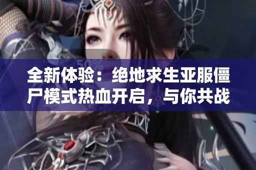 全新体验：绝地求生亚服僵尸模式热血开启，与你共战苍穹手游网