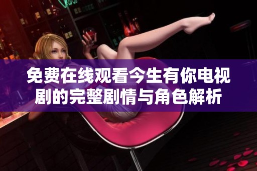 免费在线观看今生有你电视剧的完整剧情与角色解析