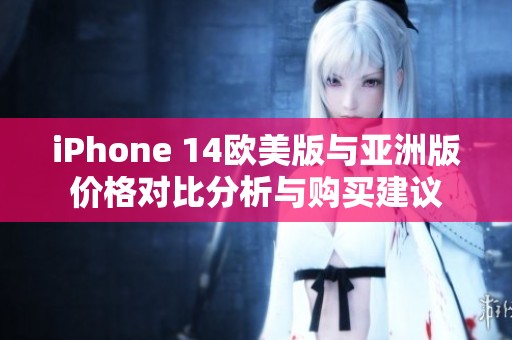 iPhone 14欧美版与亚洲版价格对比分析与购买建议
