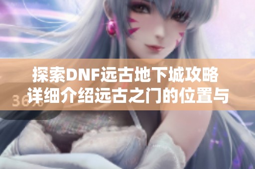 探索DNF远古地下城攻略 详细介绍远古之门的位置与进入方法