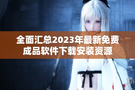 全面汇总2023年最新免费成品软件下载安装资源