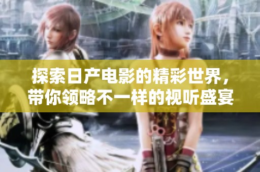 探索日产电影的精彩世界，带你领略不一样的视听盛宴