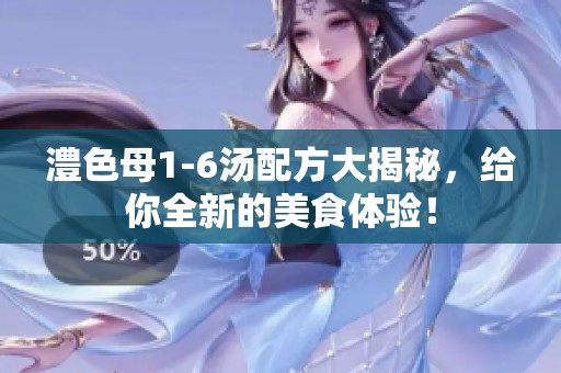 澧色母1-6汤配方大揭秘，给你全新的美食体验！