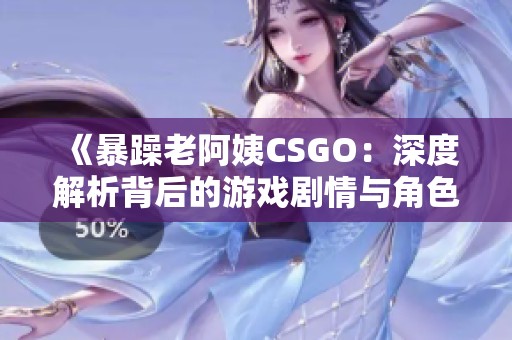《暴躁老阿姨CSGO：深度解析背后的游戏剧情与角色》