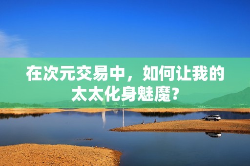 在次元交易中，如何让我的太太化身魅魔？