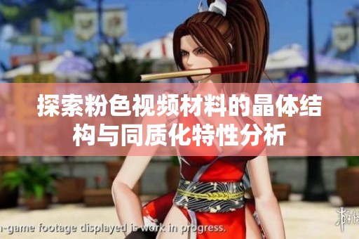 探索粉色视频材料的晶体结构与同质化特性分析