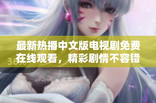 最新热播中文版电视剧免费在线观看，精彩剧情不容错过