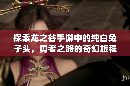 探索龙之谷手游中的纯白兔子头，勇者之路的奇幻旅程