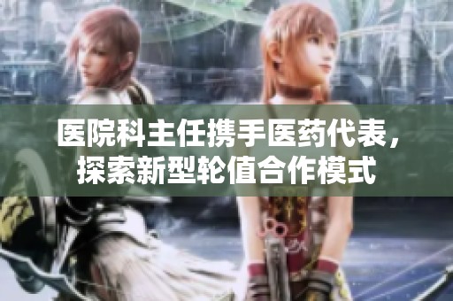 医院科主任携手医药代表，探索新型轮值合作模式