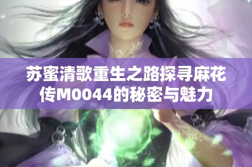 苏蜜清歌重生之路探寻麻花传M0044的秘密与魅力