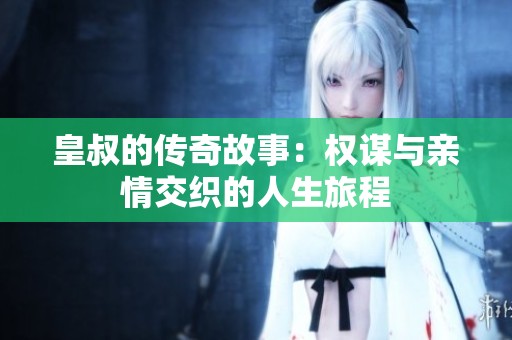 皇叔的传奇故事：权谋与亲情交织的人生旅程