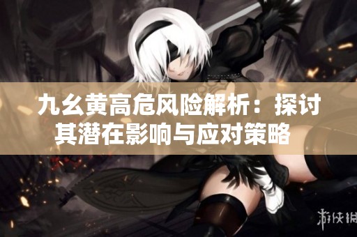 九幺黄高危风险解析：探讨其潜在影响与应对策略  