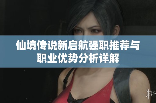 仙境传说新启航强职推荐与职业优势分析详解