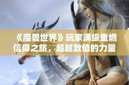 《魔兽世界》玩家满级重燃信仰之旅，超越数值的力量！