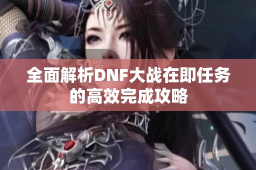 全面解析DNF大战在即任务的高效完成攻略
