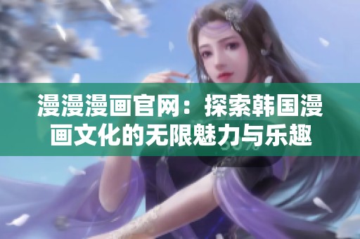 漫漫漫画官网：探索韩国漫画文化的无限魅力与乐趣