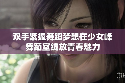 双手紧握舞蹈梦想在少女峰舞蹈室绽放青春魅力