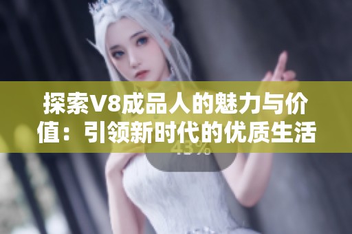 探索V8成品人的魅力与价值：引领新时代的优质生活方式