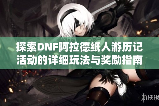 探索DNF阿拉德纸人游历记活动的详细玩法与奖励指南