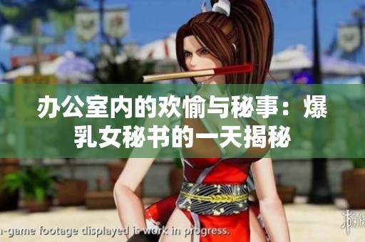 办公室内的欢愉与秘事：爆乳女秘书的一天揭秘