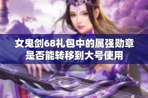 女鬼剑68礼包中的属强勋章是否能转移到大号使用