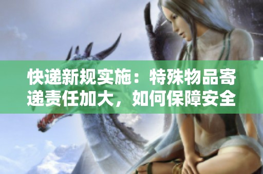 快递新规实施：特殊物品寄递责任加大，如何保障安全