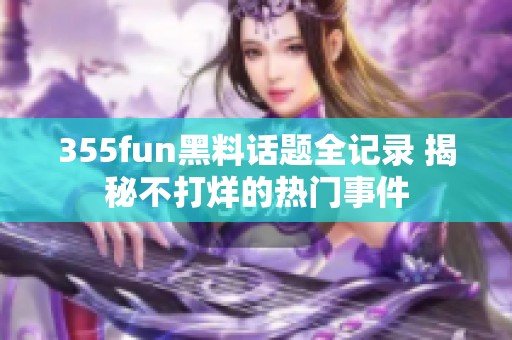 355fun黑料话题全记录 揭秘不打烊的热门事件