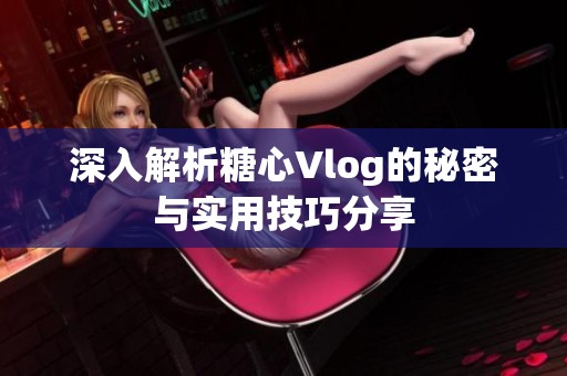 深入解析糖心Vlog的秘密与实用技巧分享