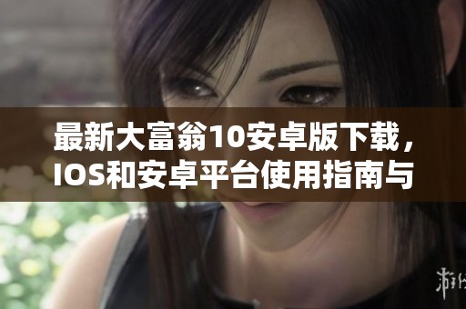 最新大富翁10安卓版下载，IOS和安卓平台使用指南与版本介绍