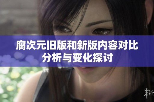 腐次元旧版和新版内容对比分析与变化探讨
