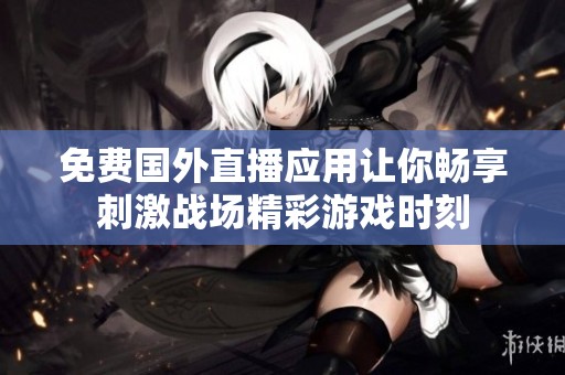 免费国外直播应用让你畅享刺激战场精彩游戏时刻