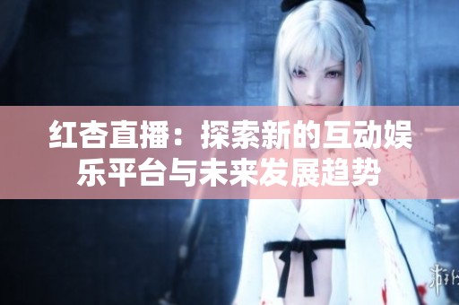 红杏直播：探索新的互动娱乐平台与未来发展趋势