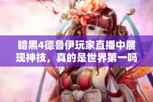 暗黑4德鲁伊玩家直播中展现神技，真的是世界第一吗