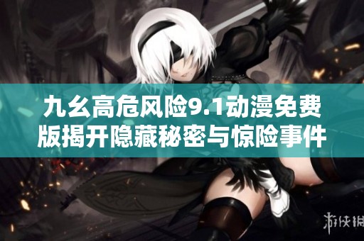 九幺高危风险9.1动漫免费版揭开隐藏秘密与惊险事件