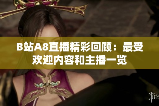 B站A8直播精彩回顾：最受欢迎内容和主播一览