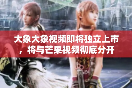 大象大象视频即将独立上市，将与芒果视频彻底分开